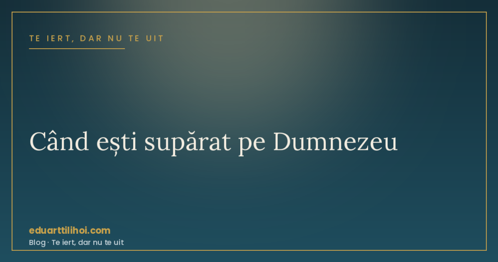 Când ești supărat pe Dumnezeu