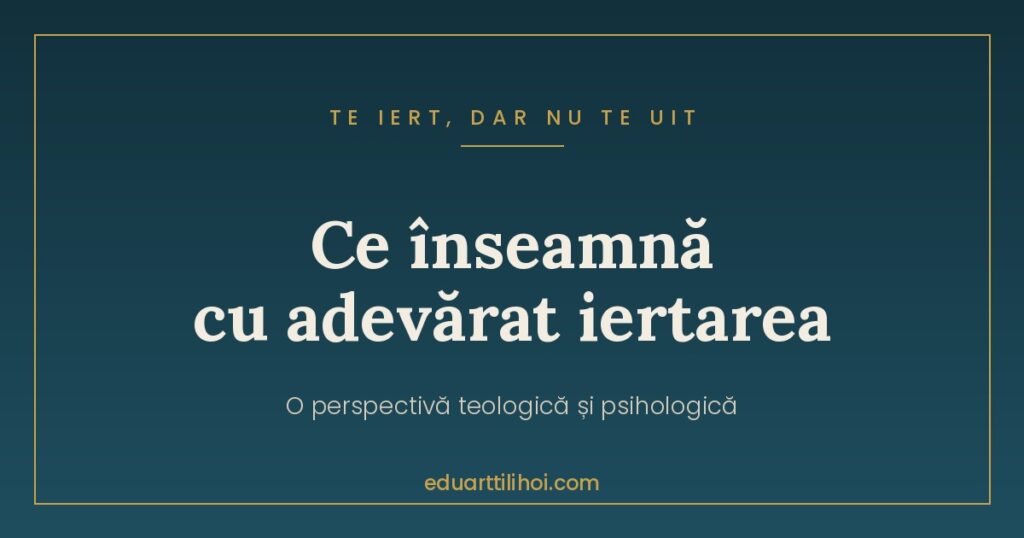 Ce înseamnă cu adevărat iertarea — Te iert, dar nu te uit, de Eduart Tilihoi